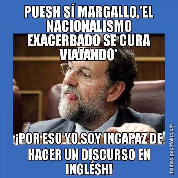PUESH SÍ MARGALLO,'EL NACIONALISMO EXACERBADO SE CURA VIAJANDO' ¡POR ESO YO SOY INCAPAZ DE HACER UN DISCURSO EN INGLÉSH! - Mmmmmariano Rajoy
