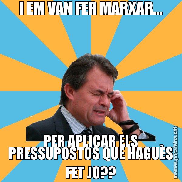I EM VAN FER MARXAR... PER APLICAR ELS PRESSUPOSTOS QUE HAGUÈS FET JO?? - Artur Mas Turbat
