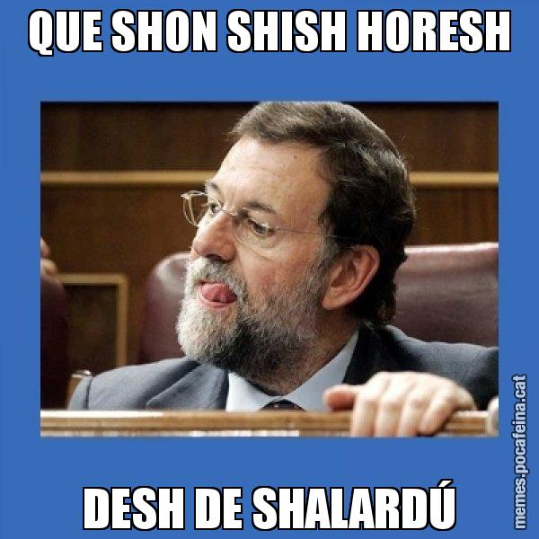 QUE SHON SHISH HORESH DESH DE SHALARDÚ - Mmmmmariano Rajoy