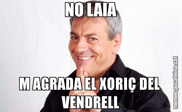 NO LAIA M AGRADA EL XORIÇ DEL  VENDRELL