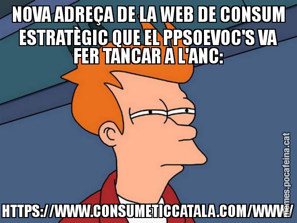 NOVA ADREÇA DE LA WEB DE CONSUM ESTRATÈGIC QUE EL PPSOEVOC'S VA FER TANCAR A L'ANC: HTTPS://WWW.CONSUMETICCATALA.COM/WWW/ - Futurama Fry