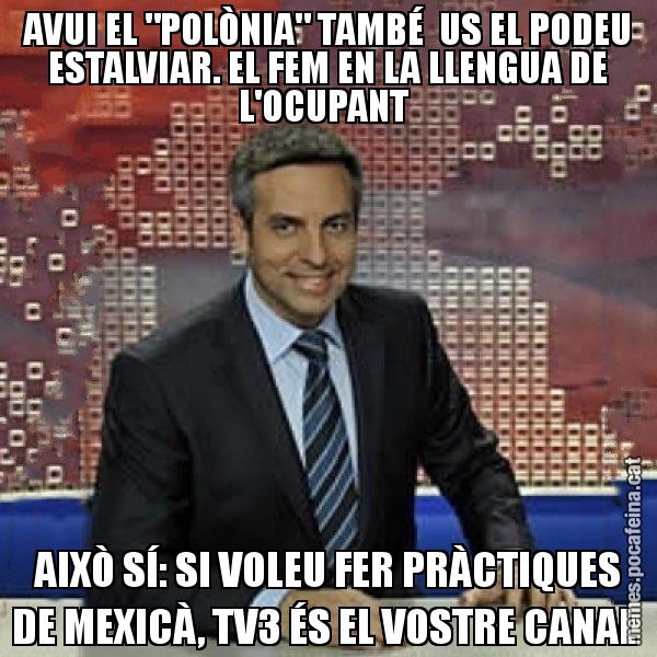 AVUI EL "POLÒNIA" TAMBÉ  US EL PODEU ESTALVIAR. EL FEM EN LA LLENGUA DE L'OCUPANT  AIXÒ SÍ: SI VOLEU FER PRÀCTIQUES DE MEXICÀ, TV3 ÉS EL VOSTRE CANAL - Trollicer