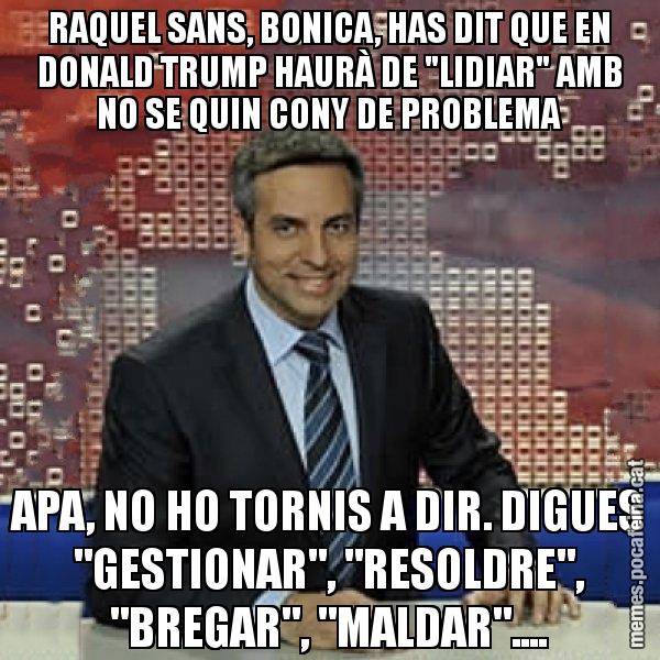 RAQUEL SANS, BONICA, HAS DIT QUE EN DONALD TRUMP HAURÀ DE "LIDIAR" AMB NO SE QUIN CONY DE PROBLEMA APA, NO HO TORNIS A DIR. DIGUES "GESTIONAR", "RESOLDRE", "BREGAR", "MALDAR".... - Trollicer