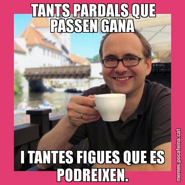 TANTS PARDALS QUE PASSEN GANA I TANTES FIGUES QUE ES PODREIXEN. - Puto Gilipolles
