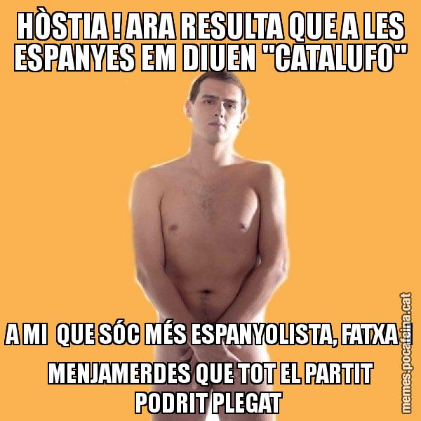 HÒSTIA ! ARA RESULTA QUE A LES ESPANYES EM DIUEN "CATALUFO" A MI  QUE SÓC MÉS ESPANYOLISTA, FATXA  I MENJAMERDES QUE TOT EL PARTIT PODRIT PLEGAT - Albert Rivera
