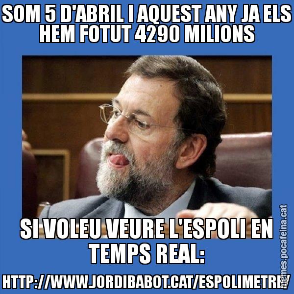 SOM 5 D'ABRIL I AQUEST ANY JA ELS HEM FOTUT 4290 MILIONS SI VOLEU VEURE L'ESPOLI EN TEMPS REAL: HTTP://WWW.JORDIBABOT.CAT/ESPOLIMETRE/ - Mmmmmariano Rajoy