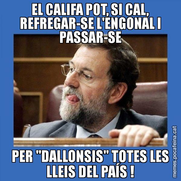 EL CALIFA POT, SI CAL, REFREGAR-SE L'ENGONAL I PASSAR-SE PER "DALLONSIS" TOTES LES LLEIS DEL PAÍS ! - Mmmmmariano Rajoy