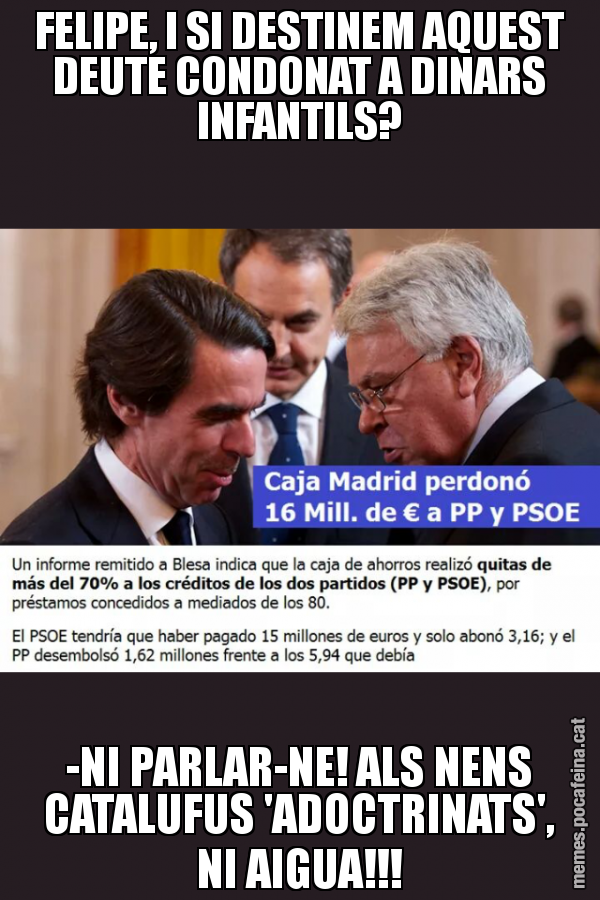 FELIPE, I SI DESTINEM AQUEST DEUTE CONDONAT A DINARS INFANTILS? -NI PARLAR-NE! ALS NENS CATALUFUS 'ADOCTRINATS', NI AIGUA!!!