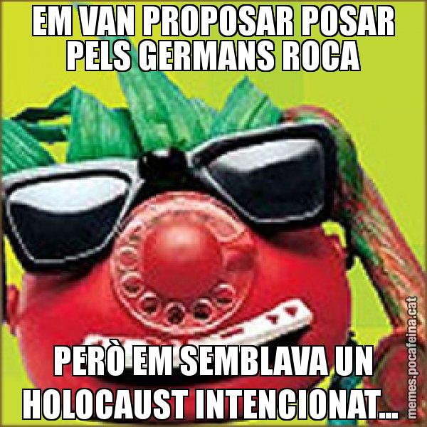EM VAN PROPOSAR POSAR PELS GERMANS ROCA PERÒ EM SEMBLAVA UN HOLOCAUST INTENCIONAT... - Tomàtic