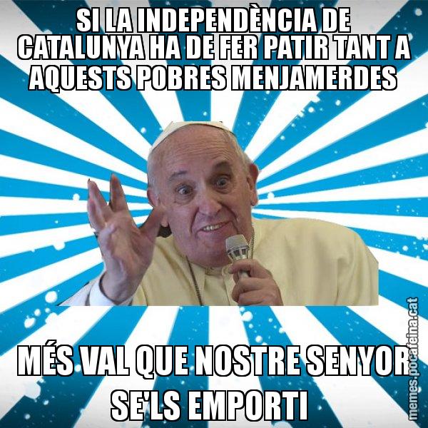 SI LA INDEPENDÈNCIA DE CATALUNYA HA DE FER PATIR TANT A AQUESTS POBRES MENJAMERDES MÉS VAL QUE NOSTRE SENYOR SE'LS EMPORTI - Papa Francisco