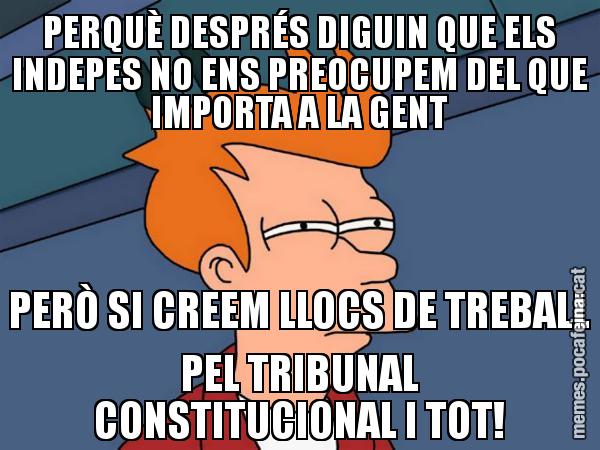 PERQUÈ DESPRÉS DIGUIN QUE ELS INDEPES NO ENS PREOCUPEM DEL QUE IMPORTA A LA GENT PERÒ SI CREEM LLOCS DE TREBALL PEL TRIBUNAL CONSTITUCIONAL I TOT! - Futurama Fry