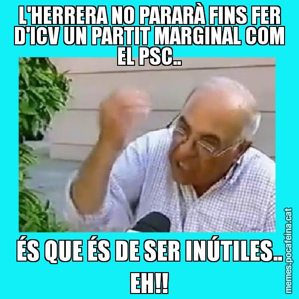 L'HERRERA NO PARARÀ FINS FER D'ICV UN PARTIT MARGINAL COM EL PSC.. ÉS QUE ÉS DE SER INÚTILES.. EH!!