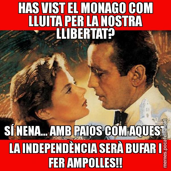 HAS VIST EL MONAGO COM LLUITA PER LA NOSTRA LLIBERTAT? SÍ NENA... AMB PAIOS COM AQUEST LA INDEPENDÈNCIA SERÀ BUFAR I FER AMPOLLES!!