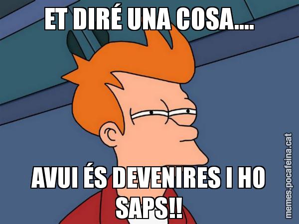 ET DIRÉ UNA COSA.... AVUI ÉS DEVENIRES I HO SAPS!! - Futurama Fry