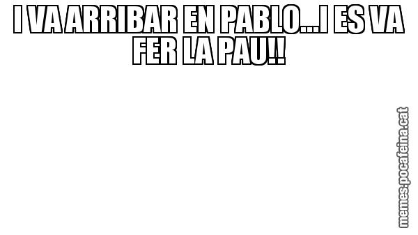 I VA ARRIBAR EN PABLO...I ES VA FER LA PAU!!