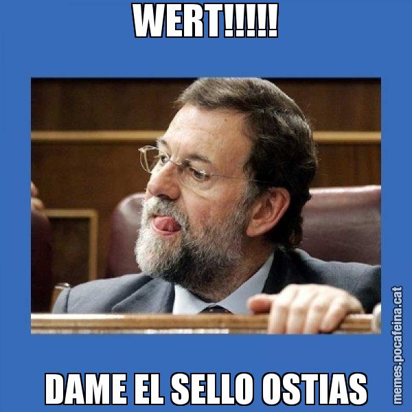 WERT!!!!! DAME EL SELLO OSTIAS - Mmmmmariano Rajoy
