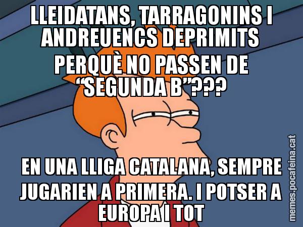 LLEIDATANS, TARRAGONINS I ANDREUENCS DEPRIMITS PERQUÈ NO PASSEN DE “SEGUNDA B”??? EN UNA LLIGA CATALANA, SEMPRE JUGARIEN A PRIMERA. I POTSER A EUROPA I TOT - Futurama Fry