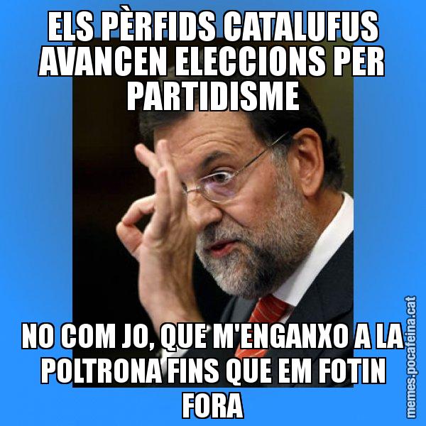 ELS PÈRFIDS CATALUFUS AVANCEN ELECCIONS PER PARTIDISME NO COM JO, QUE M'ENGANXO A LA POLTRONA FINS QUE EM FOTIN FORA - Rajoy Zero