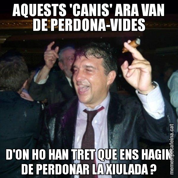 AQUESTS 'CANIS' ARA VAN DE PERDONA-VIDES D'ON HO HAN TRET QUE ENS HAGIN DE PERDONAR LA XIULADA ? - Laporta de Festa