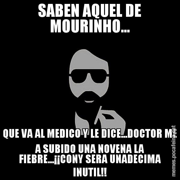 SABEN AQUEL DE MOURINHO... QUE VA AL MEDICO Y LE DICE...DOCTOR ME A SUBIDO UNA NOVENA LA FIEBRE...¡¡CONY SERA UNADECIMA INUTIL!! - Eugenio