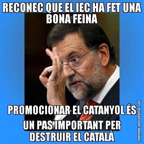RECONEC QUE EL IEC HA FET UNA BONA FEINA PROMOCIONAR EL CATANYOL ÉS UN PAS IMPORTANT PER DESTRUIR EL CATALÀ - Rajoy Zero