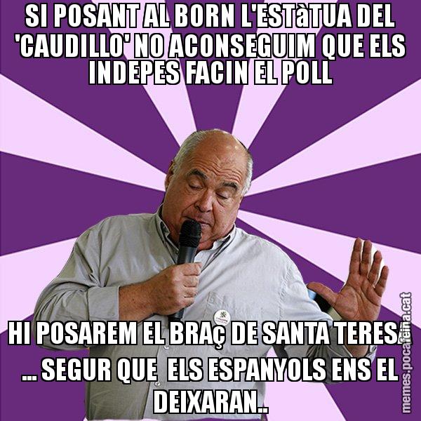 SI POSANT AL BORN L'ESTàTUA DEL 'CAUDILLO' NO ACONSEGUIM QUE ELS INDEPES FACIN EL POLL HI POSAREM EL BRAç DE SANTA TERESA ... SEGUR QUE  ELS ESPANYOLS ENS EL DEIXARAN.. - Lluís Rabell - 27S