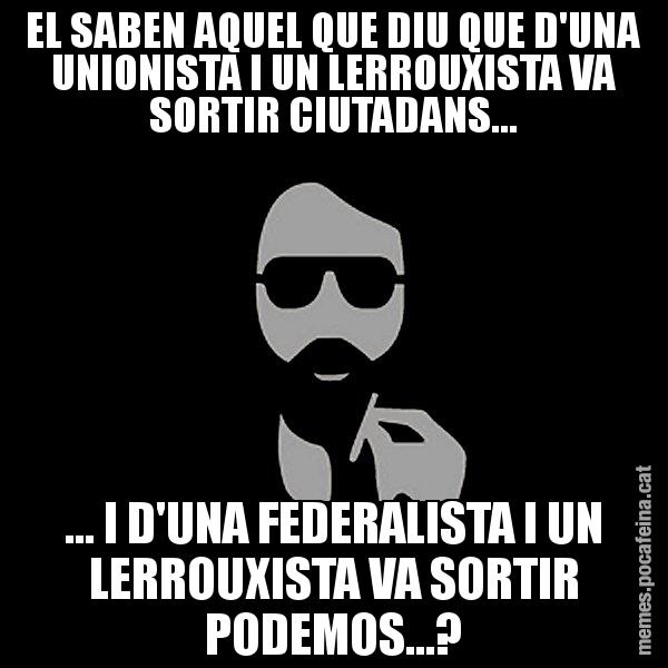 EL SABEN AQUEL QUE DIU QUE D'UNA UNIONISTA I UN LERROUXISTA VA SORTIR CIUTADANS... ... I D'UNA FEDERALISTA I UN LERROUXISTA VA SORTIR PODEMOS...? - Eugenio