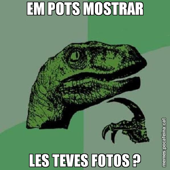 EM POTS MOSTRAR LES TEVES FOTOS ? - Philosoraptor