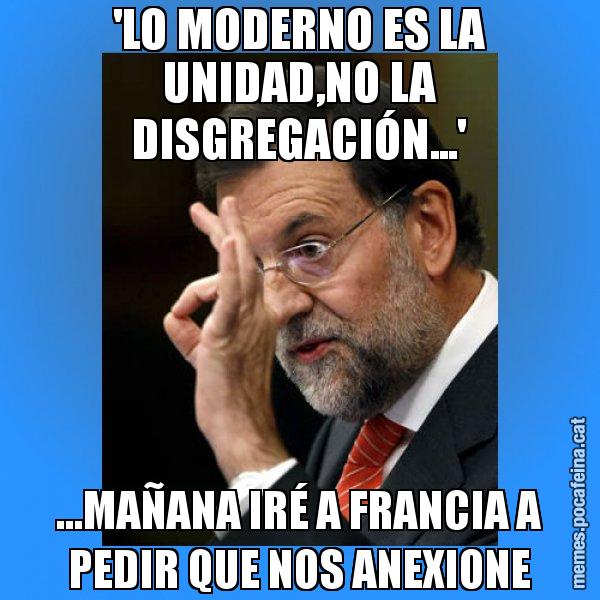 'LO MODERNO ES LA UNIDAD,NO LA DISGREGACIÓN...' ...MAÑANA IRÉ A FRANCIA A PEDIR QUE NOS ANEXIONE - Rajoy Zero