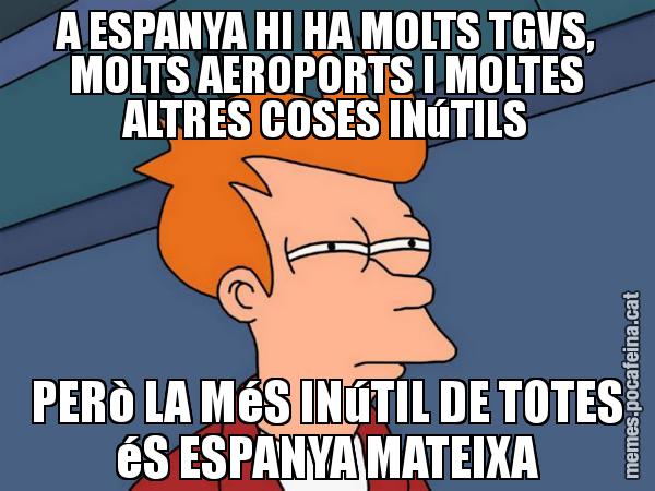 A ESPANYA HI HA MOLTS TGVS, MOLTS AEROPORTS I MOLTES ALTRES COSES INúTILS PERò LA MéS INúTIL DE TOTES éS ESPANYA MATEIXA - Futurama Fry