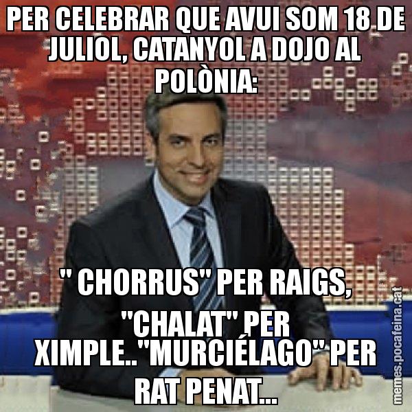 PER CELEBRAR QUE AVUI SOM 18 DE JULIOL, CATANYOL A DOJO AL POLÒNIA: " CHORRUS" PER RAIGS, "CHALAT" PER XIMPLE.."MURCIÉLAGO" PER RAT PENAT... - Trollicer