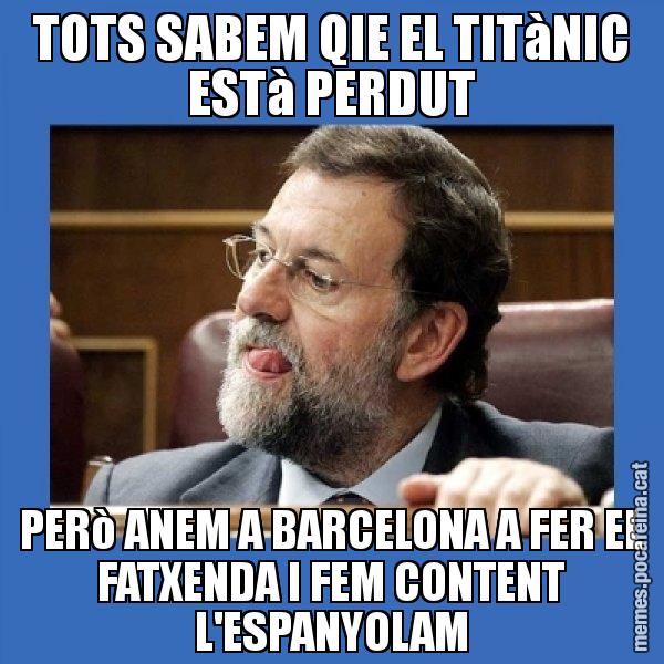 TOTS SABEM QIE EL TITàNIC ESTà PERDUT PERò ANEM A BARCELONA A FER EL FATXENDA I FEM CONTENT L'ESPANYOLAM - Mmmmmariano Rajoy