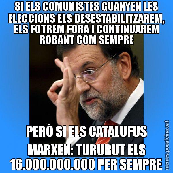 SI ELS COMUNISTES GUANYEN LES ELECCIONS ELS DESESTABILITZAREM, ELS FOTREM FORA I CONTINUAREM ROBANT COM SEMPRE PERÒ SI ELS CATALUFUS MARXEN: TURURUT ELS 16.000.000.000 PER SEMPRE - Rajoy Zero