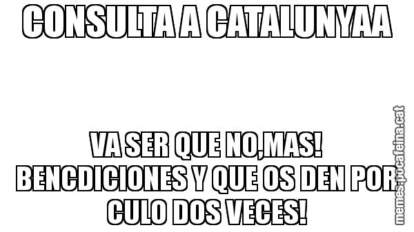 CONSULTA A CATALUNYAA VA SER QUE NO,MAS! BENCDICIONES Y QUE OS DEN POR CULO DOS VECES!