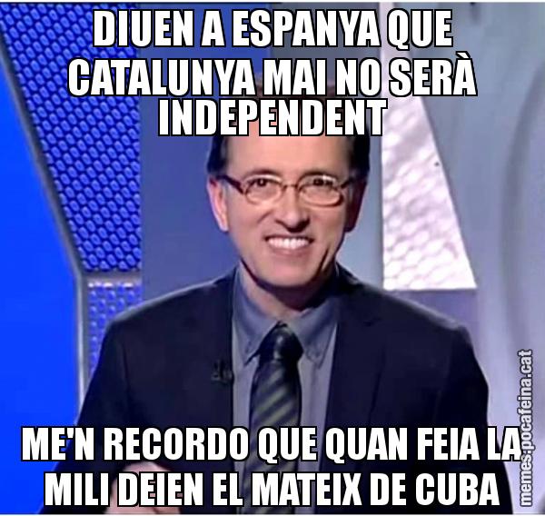 DIUEN A ESPANYA QUE CATALUNYA MAI NO SERÀ INDEPENDENT ME'N RECORDO QUE QUAN FEIA LA MILI DEIEN EL MATEIX DE CUBA