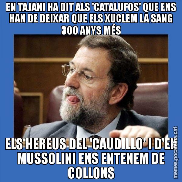 EN TAJANI HA DIT ALS 'CATALUFOS' QUE ENS HAN DE DEIXAR QUE ELS XUCLEM LA SANG 300 ANYS MÉS ELS HEREUS DEL 'CAUDILLO' I D'EN MUSSOLINI ENS ENTENEM DE COLLONS - Mmmmmariano Rajoy