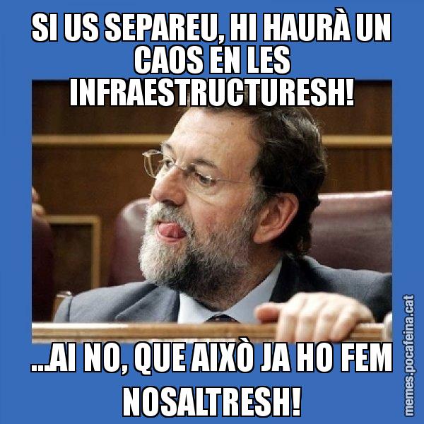 SI US SEPAREU, HI HAURÀ UN CAOS EN LES INFRAESTRUCTURESH! ...AI NO, QUE AIXÒ JA HO FEM NOSALTRESH! - Mmmmmariano Rajoy