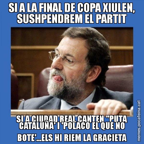 SI A LA FINAL DE COPA XIULEN, SUSHPENDREM EL PARTIT SI A CIUDAD REAL CANTEN ''PUTA CATALUÑA' I 'POLACO EL QUE NO BOTE'...ELS HI RIEM LA GRACIETA - Mmmmmariano Rajoy