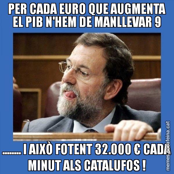 PER CADA EURO QUE AUGMENTA EL PIB N'HEM DE MANLLEVAR 9 ........ I AIXÒ FOTENT 32.000 € CADA MINUT ALS CATALUFOS ! - Mmmmmariano Rajoy