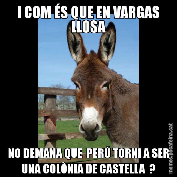 I COM ÉS QUE EN VARGAS LLOSA NO DEMANA QUE  PERÚ TORNI A SER UNA COLÒNIA DE CASTELLA  ? - El burro Català