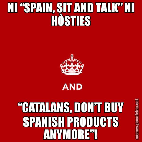 NI “SPAIN, SIT AND TALK” NI HÒSTIES “CATALANS, DON’T BUY SPANISH PRODUCTS ANYMORE”! - Keep
