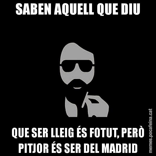SABEN AQUELL QUE DIU QUE SER LLEIG ÉS FOTUT, PERÒ PITJOR ÉS SER DEL MADRID - Eugenio