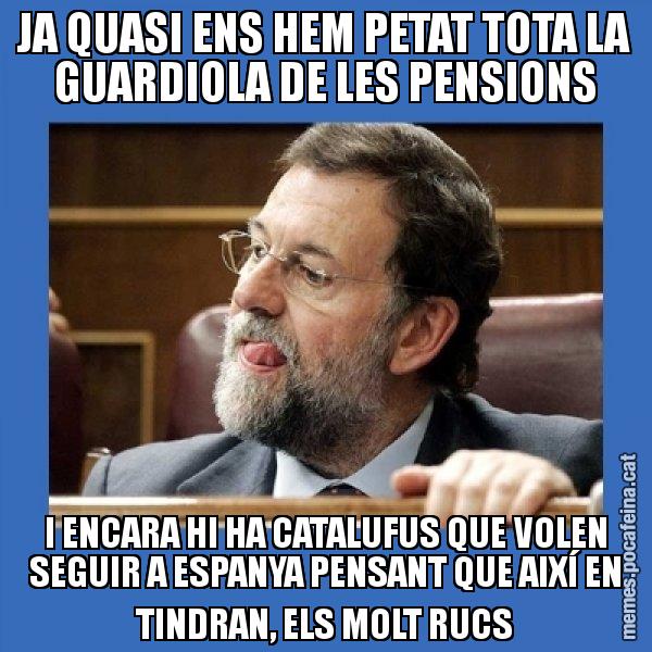 JA QUASI ENS HEM PETAT TOTA LA GUARDIOLA DE LES PENSIONS I ENCARA HI HA CATALUFUS QUE VOLEN SEGUIR A ESPANYA PENSANT QUE AIXÍ EN TINDRAN, ELS MOLT RUCS - Mmmmmariano Rajoy