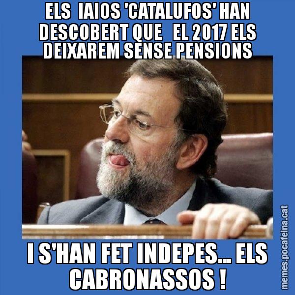 ELS IAIOS 'CATALUFOS' HAN DESCOBERT QUE EL 2017 ELS DEIXAREM SENSE PENSIONS I S'HAN FET INDEPES... ELS CABRONASSOS ! - Mmmmmariano Rajoy