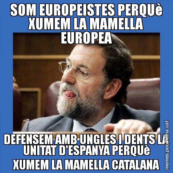 SOM EUROPEISTES PERQUè XUMEM LA MAMELLA EUROPEA DEFENSEM AMB UNGLES I DENTS LA UNITAT D'ESPANYA PERQUè XUMEM LA MAMELLA CATALANA - Mmmmmariano Rajoy