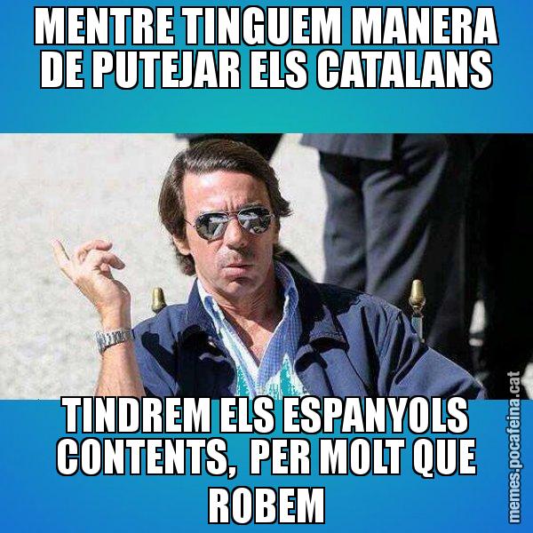 MENTRE TINGUEM MANERA DE PUTEJAR ELS CATALANS TINDREM ELS ESPANYOLS CONTENTS,  PER MOLT QUE ROBEM - Aznar Lupas