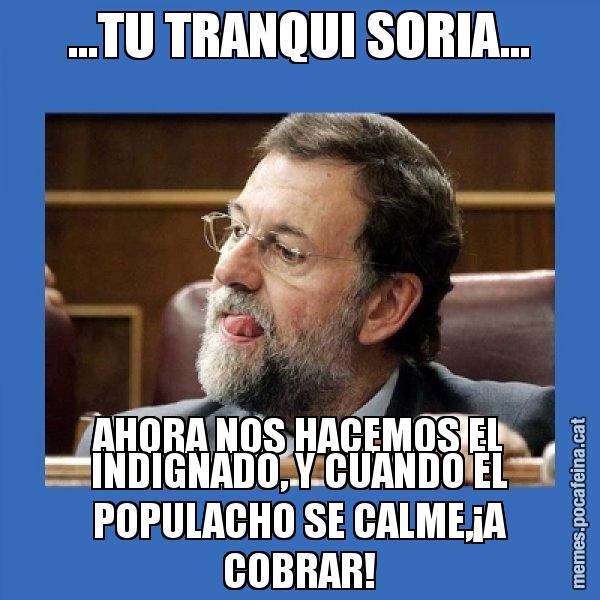 ...TU TRANQUI SORIA... AHORA NOS HACEMOS EL INDIGNADO, Y CUANDO EL POPULACHO SE CALME,¡A COBRAR! - Mmmmmariano Rajoy