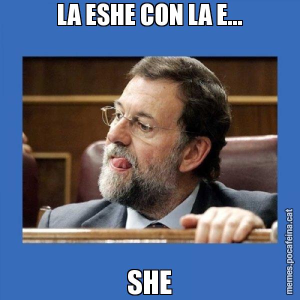 LA ESHE CON LA E... SHE - Mmmmmariano Rajoy