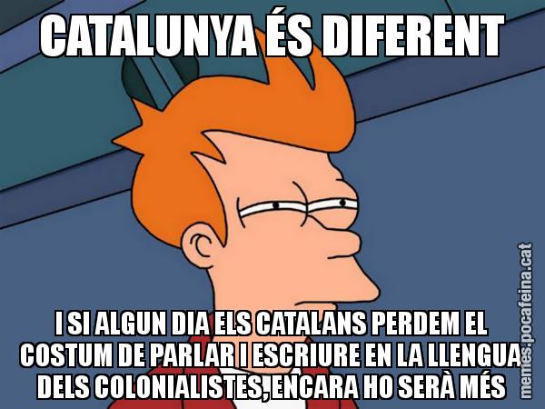 CATALUNYA ÉS DIFERENT I SI ALGUN DIA ELS CATALANS PERDEM EL COSTUM DE PARLAR I ESCRIURE EN LA LLENGUA DELS COLONIALISTES, ENCARA HO SERÀ MÉS - Futurama Fry