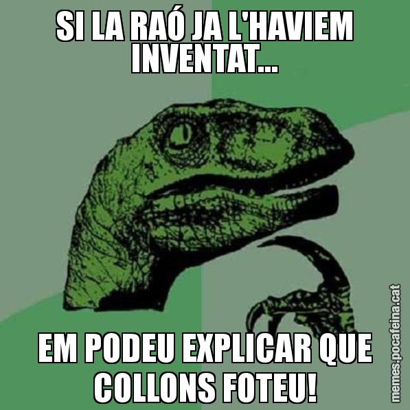 SI LA RAÓ JA L'HAVIEM INVENTAT... EM PODEU EXPLICAR QUE COLLONS FOTEU! - Philosoraptor
